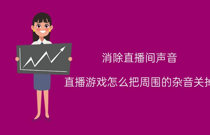 消除直播间声音 直播游戏怎么把周围的杂音关掉？